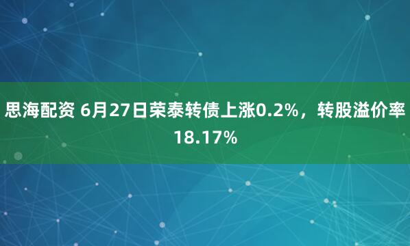 思海配资 6月27日荣泰转债上涨0.2%，转股溢价率18.17%