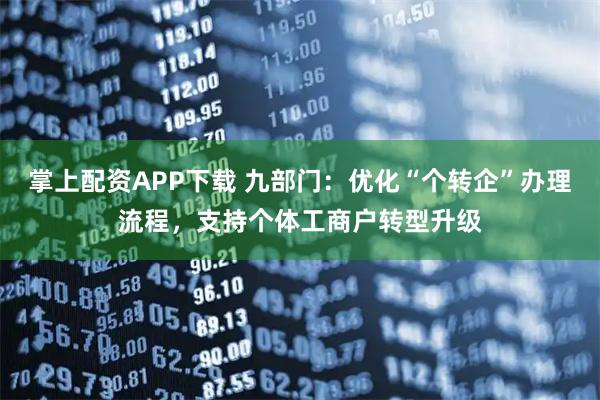 掌上配资APP下载 九部门：优化“个转企”办理流程，支持个体工商户转型升级