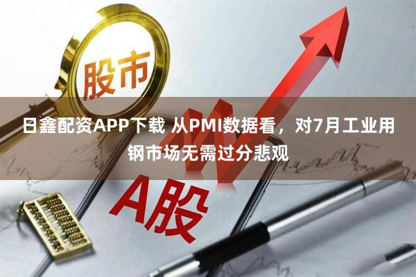 日鑫配资APP下载 从PMI数据看，对7月工业用钢市场无需过分悲观
