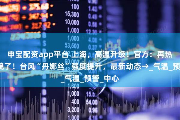申宝配资app平台 上海，高温升级！官方：再热就不礼貌了！台风“丹娜丝”强度提升，最新动态→_气温_预警_中心