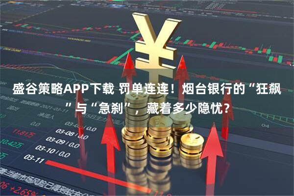 盛谷策略APP下载 罚单连连！烟台银行的“狂飙”与“急刹”，藏着多少隐忧？