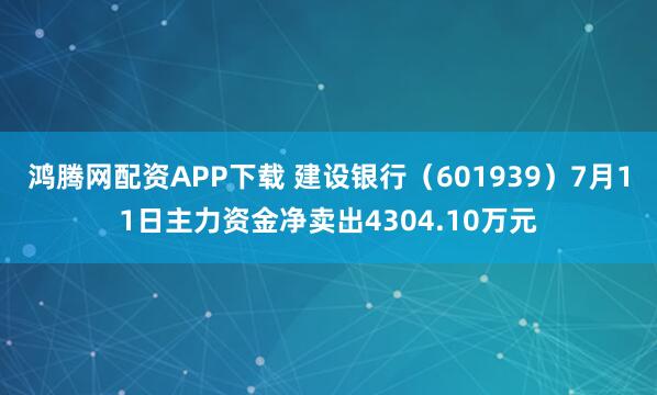 鸿腾网配资APP下载 建设银行（601939）7月11日主力资金净卖出4304.10万元