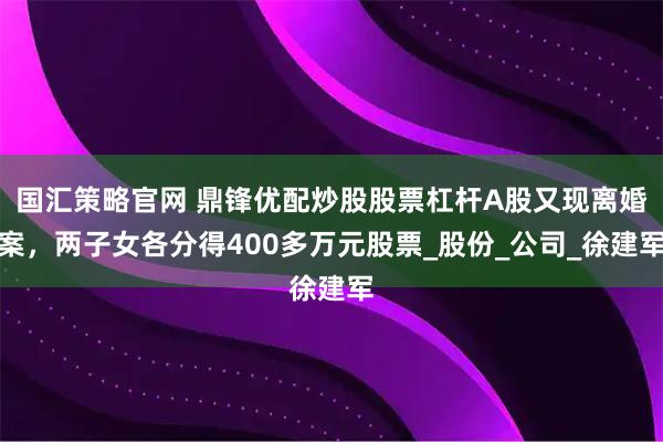 国汇策略官网 鼎锋优配炒股股票杠杆A股又现离婚案，两子女各分得400多万元股票_股份_公司_徐建军