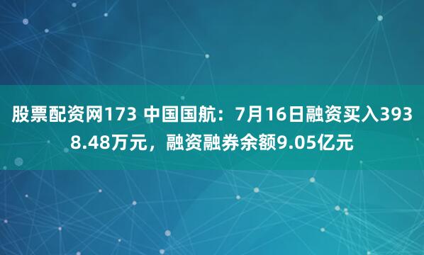 股票配资网173 中国国航：7月16日融资买入3938.48万元，融资融券余额9.05亿元