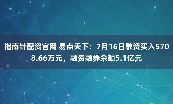 指南针配资官网 易点天下：7月16日融资买入5708.66万元，融资融券余额5.1亿元
