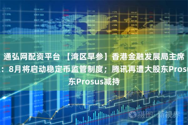 通弘网配资平台 【湾区早参】香港金融发展局主席洪丕正：8月将启动稳定币监管制度；腾讯再遭大股东Prosus减持