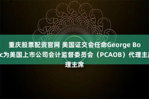重庆股票配资官网 美国证交会任命George Botic为美国上市公司会计监督委员会（PCAOB）代理主席