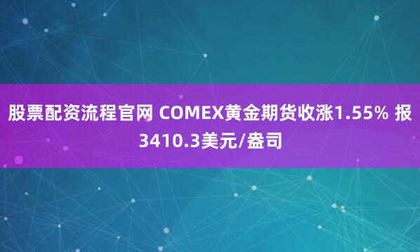股票配资流程官网 COMEX黄金期货收涨1.55% 报3410.3美元/盎司