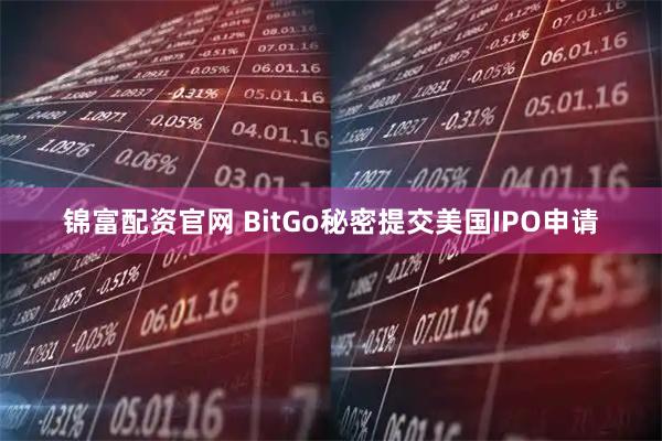锦富配资官网 BitGo秘密提交美国IPO申请