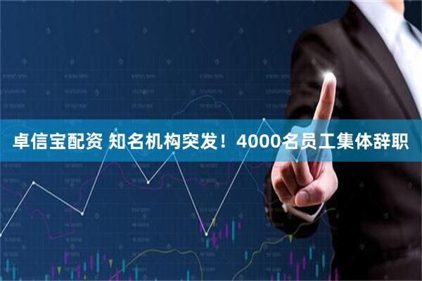 卓信宝配资 知名机构突发！4000名员工集体辞职