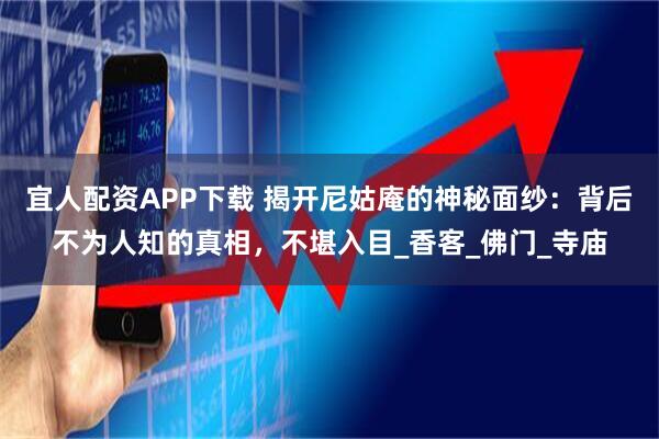 宜人配资APP下载 揭开尼姑庵的神秘面纱：背后不为人知的真相，不堪入目_香客_佛门_寺庙