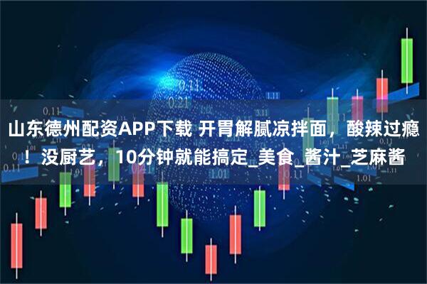 山东德州配资APP下载 开胃解腻凉拌面，酸辣过瘾！没厨艺，10分钟就能搞定_美食_酱汁_芝麻酱