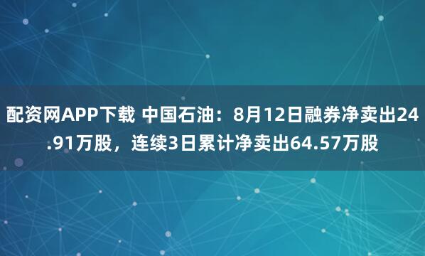配资网APP下载 中国石油：8月12日融券净卖出24.91万股，连续3日累计净卖出64.57万股