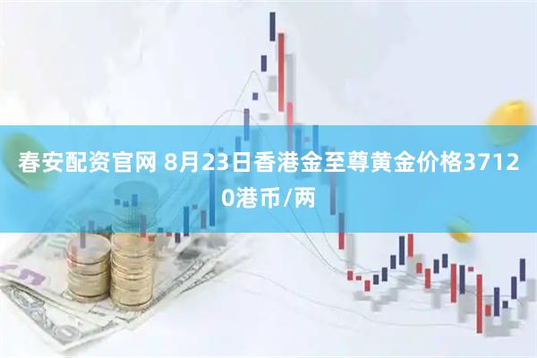 春安配资官网 8月23日香港金至尊黄金价格37120港币/两