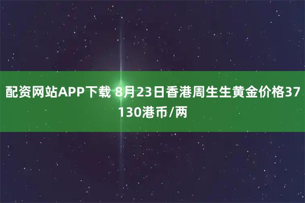 配资网站APP下载 8月23日香港周生生黄金价格37130港币/两