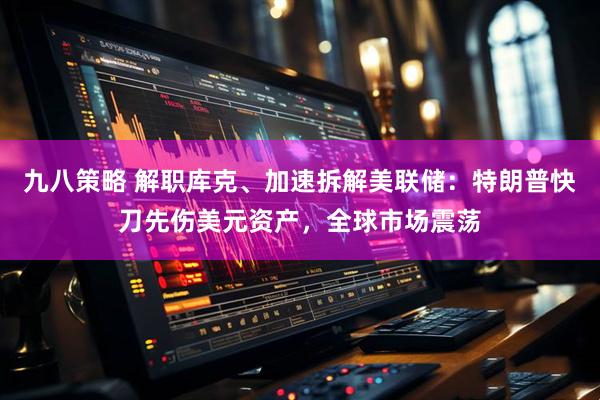 九八策略 解职库克、加速拆解美联储：特朗普快刀先伤美元资产，全球市场震荡