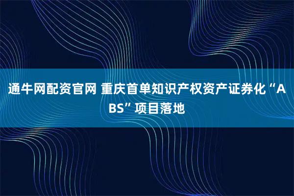 通牛网配资官网 重庆首单知识产权资产证券化“ABS”项目落地