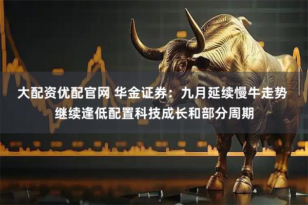大配资优配官网 华金证券：九月延续慢牛走势 继续逢低配置科技成长和部分周期