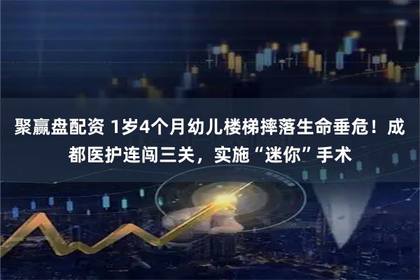 聚赢盘配资 1岁4个月幼儿楼梯摔落生命垂危！成都医护连闯三关，实施“迷你”手术