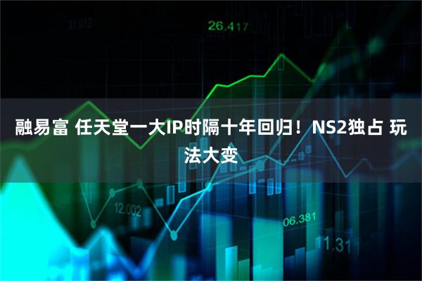 融易富 任天堂一大IP时隔十年回归！NS2独占 玩法大变
