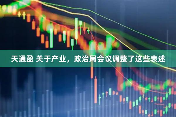 天通盈 关于产业，政治局会议调整了这些表述