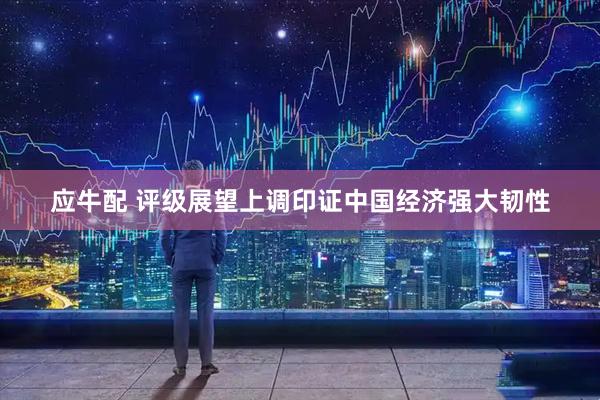 应牛配 评级展望上调印证中国经济强大韧性