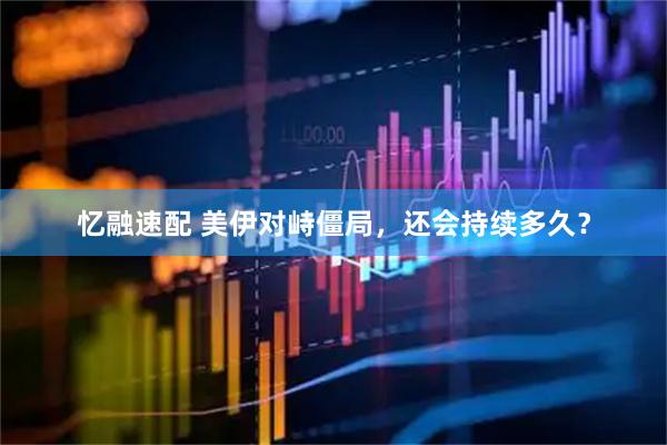 忆融速配 美伊对峙僵局，还会持续多久？